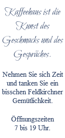 Kaffeehaus ist die Kunst des Geschmacks und des Gespräches. Nehmen Sie sich Zeit und tanken Sie ein bisschen Feldkirchner Gemütlichkeit. Öffnungszeiten  7 bis 19 Uhr.